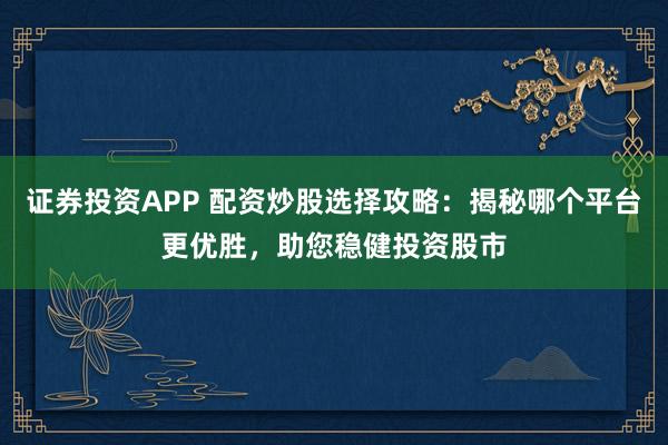 证券投资APP 配资炒股选择攻略：揭秘哪个平台更优胜，助您稳健投资股市