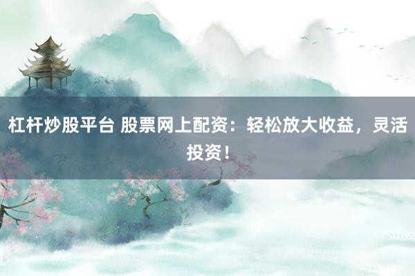 杠杆炒股平台 股票网上配资：轻松放大收益，灵活投资！