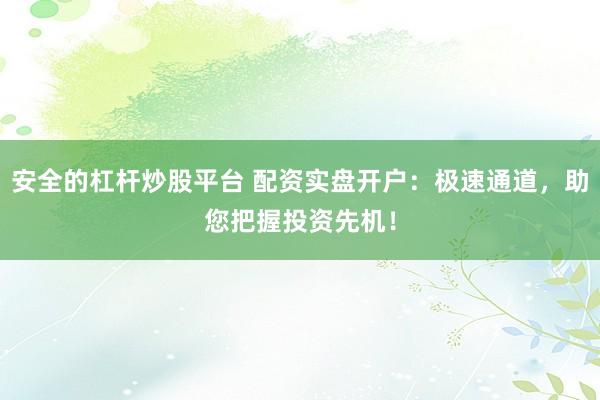 安全的杠杆炒股平台 配资实盘开户：极速通道，助您把握投资先机！