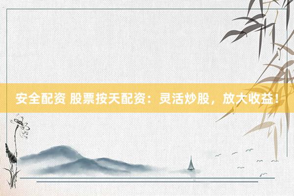 安全配资 股票按天配资：灵活炒股，放大收益！