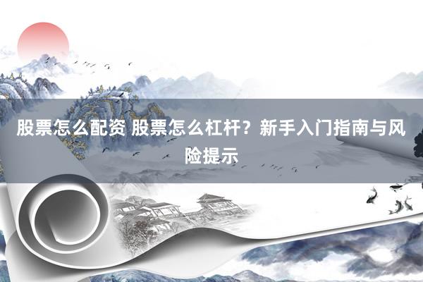 股票怎么配资 股票怎么杠杆？新手入门指南与风险提示