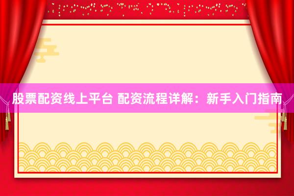 股票配资线上平台 配资流程详解：新手入门指南