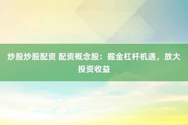 炒股炒股配资 配资概念股：掘金杠杆机遇，放大投资收益