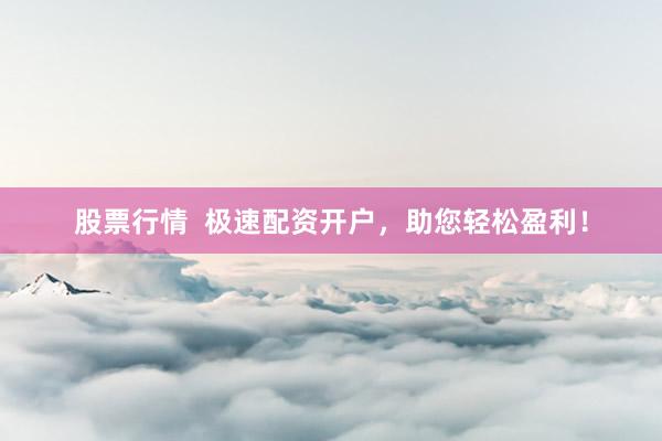 股票行情  极速配资开户，助您轻松盈利！