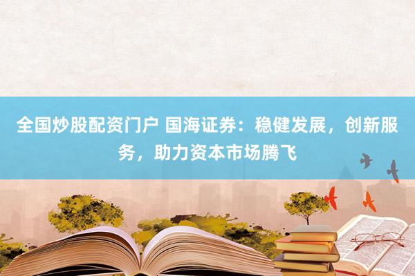 全国炒股配资门户 国海证券：稳健发展，创新服务，助力资本市场腾飞