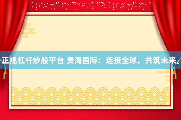 正规杠杆炒股平台 贵海国际：连接全球，共筑未来。