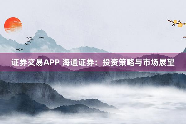证券交易APP 海通证券：投资策略与市场展望