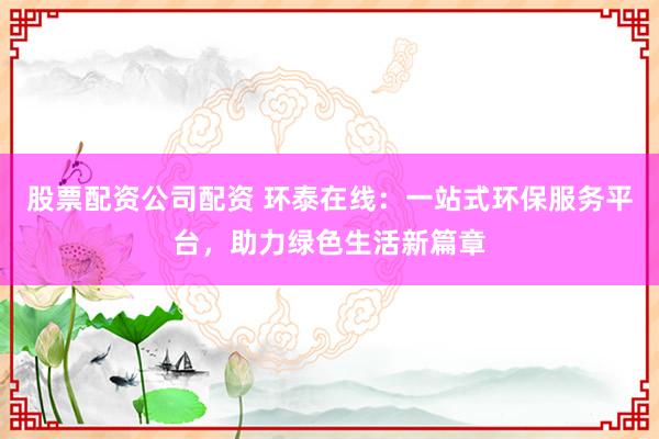 股票配资公司配资 环泰在线：一站式环保服务平台，助力绿色生活新篇章