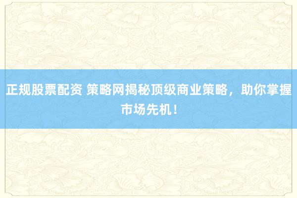 正规股票配资 策略网揭秘顶级商业策略，助你掌握市场先机！
