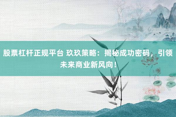 股票杠杆正规平台 玖玖策略：揭秘成功密码，引领未来商业新风向！