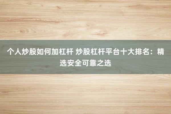 个人炒股如何加杠杆 炒股杠杆平台十大排名：精选安全可靠之选