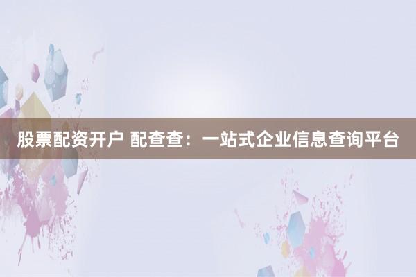 股票配资开户 配查查：一站式企业信息查询平台