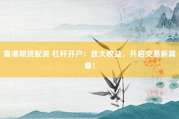靠谱期货配资 杠杆开户：放大收益，开启交易新篇章！