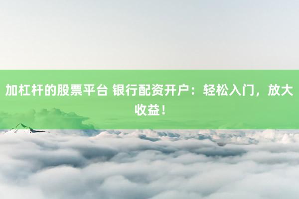 加杠杆的股票平台 银行配资开户：轻松入门，放大收益！