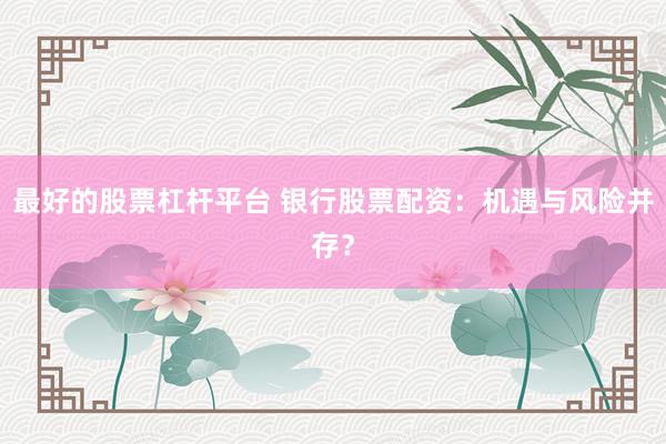 最好的股票杠杆平台 银行股票配资：机遇与风险并存？