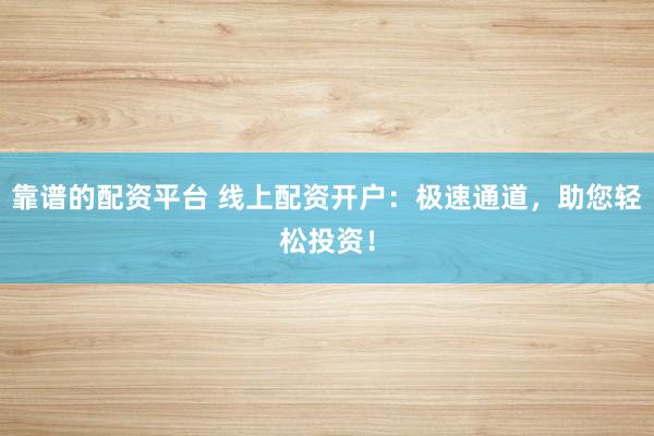 靠谱的配资平台 线上配资开户：极速通道，助您轻松投资！