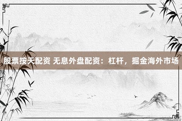股票按天配资 无息外盘配资：杠杆，掘金海外市场