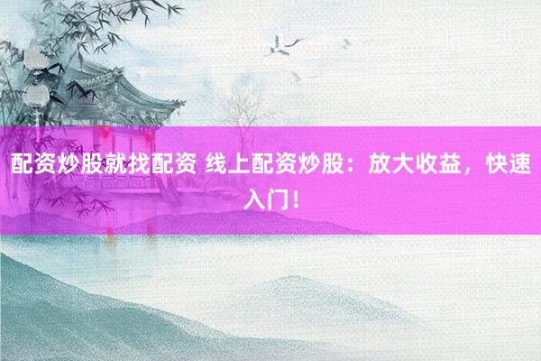配资炒股就找配资 线上配资炒股：放大收益，快速入门！