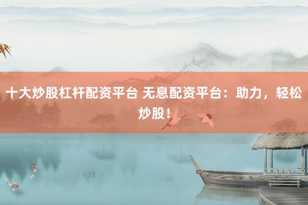 十大炒股杠杆配资平台 无息配资平台：助力，轻松炒股！