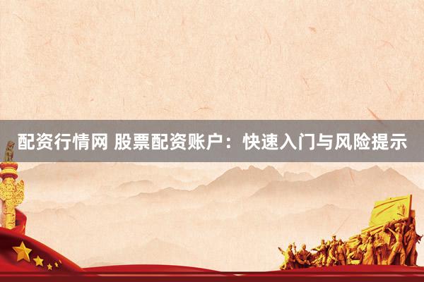 配资行情网 股票配资账户：快速入门与风险提示