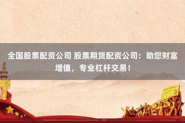 全国股票配资公司 股票期货配资公司：助您财富增值，专业杠杆交易！