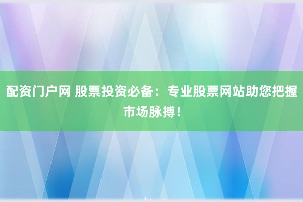 配资门户网 股票投资必备：专业股票网站助您把握市场脉搏！