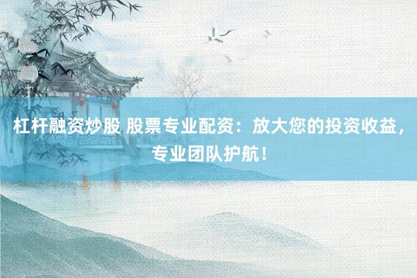 杠杆融资炒股 股票专业配资：放大您的投资收益，专业团队护航！