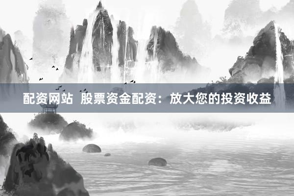 配资网站  股票资金配资：放大您的投资收益