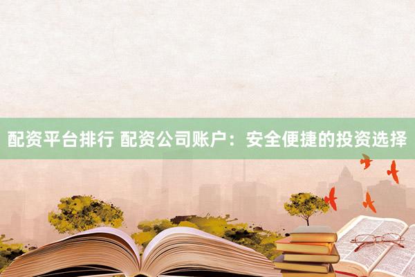 配资平台排行 配资公司账户：安全便捷的投资选择