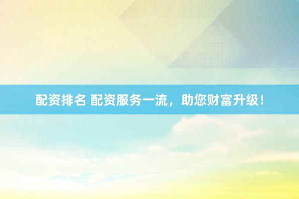 配资排名 配资服务一流，助您财富升级！