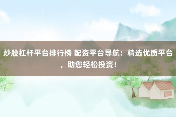 炒股杠杆平台排行榜 配资平台导航：精选优质平台，助您轻松投资！