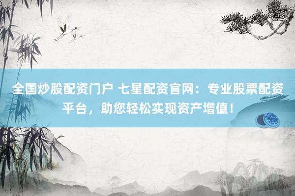 全国炒股配资门户 七星配资官网：专业股票配资平台，助您轻松实现资产增值！