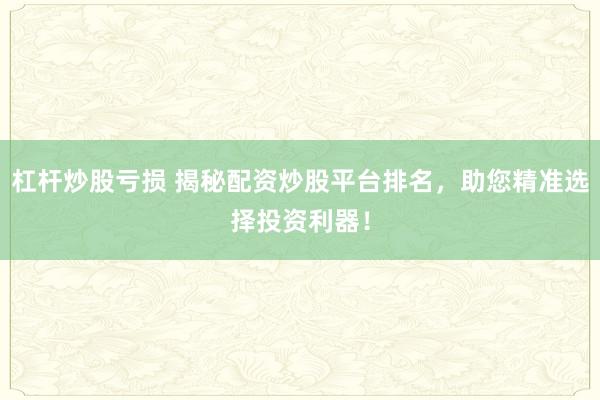 杠杆炒股亏损 揭秘配资炒股平台排名，助您精准选择投资利器！