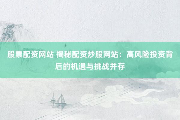 股票配资网站 揭秘配资炒股网站：高风险投资背后的机遇与挑战并存