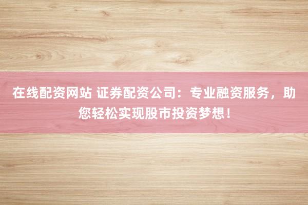 在线配资网站 证券配资公司：专业融资服务，助您轻松实现股市投资梦想！