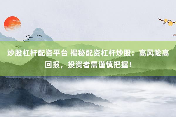 炒股杠杆配资平台 揭秘配资杠杆炒股：高风险高回报，投资者需谨慎把握！