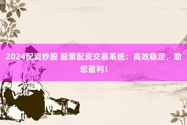 2024配资炒股 股票配资交易系统：高效稳定，助您盈利！