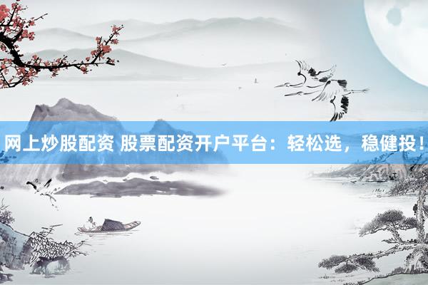 网上炒股配资 股票配资开户平台：轻松选，稳健投！