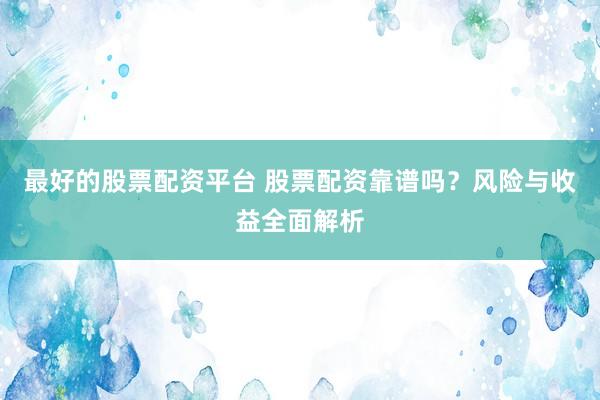 最好的股票配资平台 股票配资靠谱吗？风险与收益全面解析