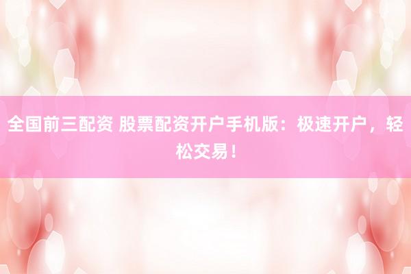 全国前三配资 股票配资开户手机版：极速开户，轻松交易！
