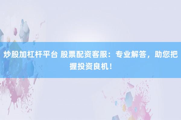 炒股加杠杆平台 股票配资客服：专业解答，助您把握投资良机！