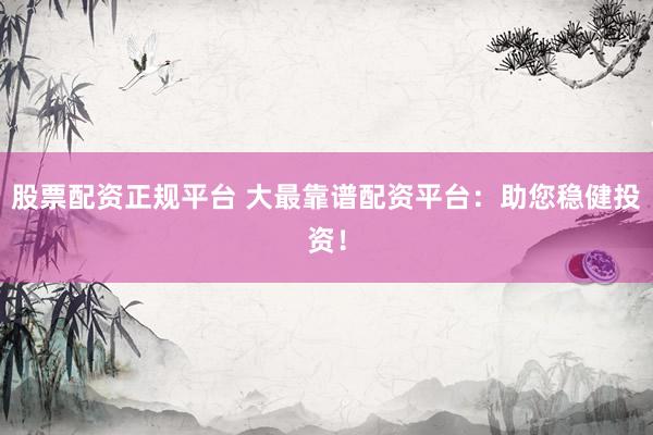 股票配资正规平台 大最靠谱配资平台：助您稳健投资！