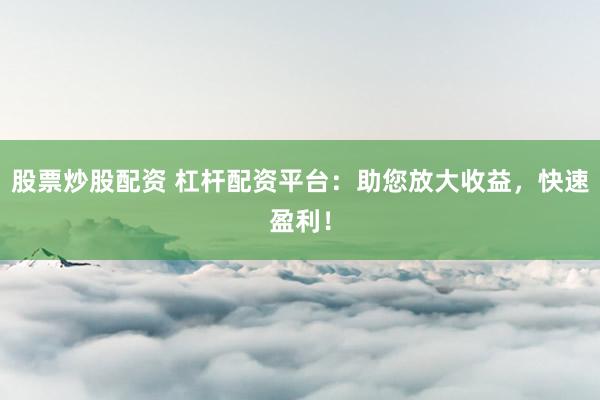 股票炒股配资 杠杆配资平台：助您放大收益，快速盈利！
