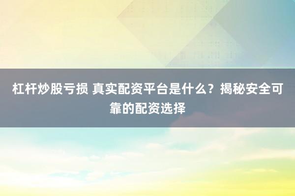 杠杆炒股亏损 真实配资平台是什么？揭秘安全可靠的配资选择