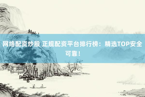 网络配资炒股 正规配资平台排行榜：精选TOP安全可靠！