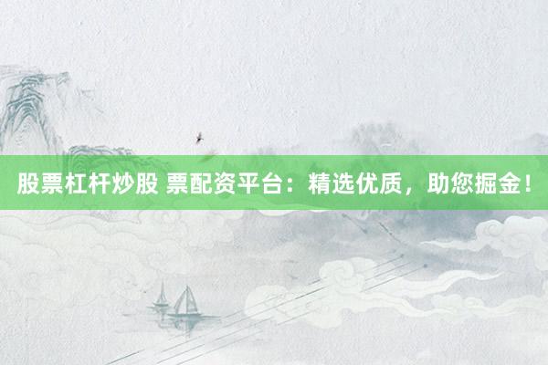 股票杠杆炒股 票配资平台：精选优质，助您掘金！