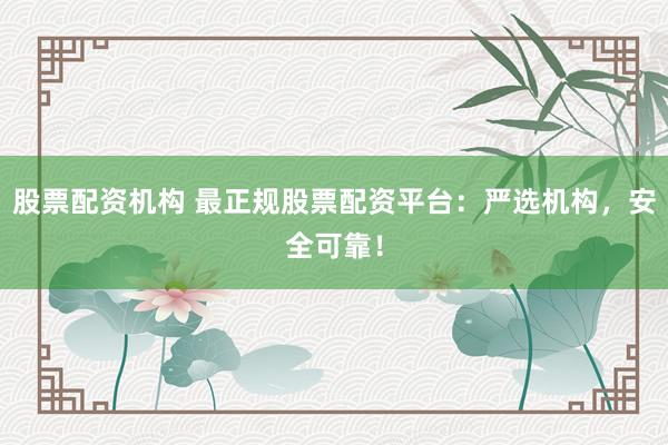 股票配资机构 最正规股票配资平台：严选机构，安全可靠！