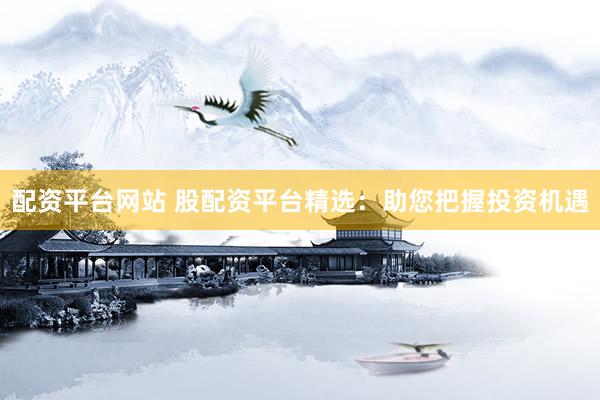 配资平台网站 股配资平台精选：助您把握投资机遇