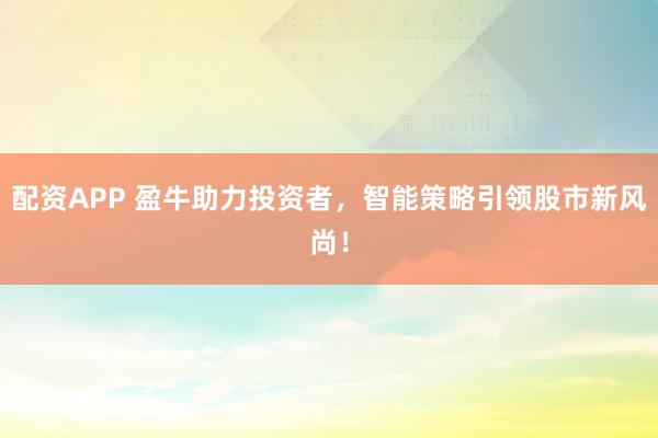 配资APP 盈牛助力投资者，智能策略引领股市新风尚！