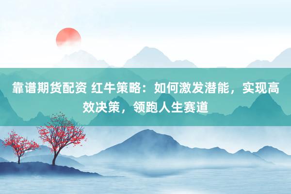 靠谱期货配资 红牛策略：如何激发潜能，实现高效决策，领跑人生赛道